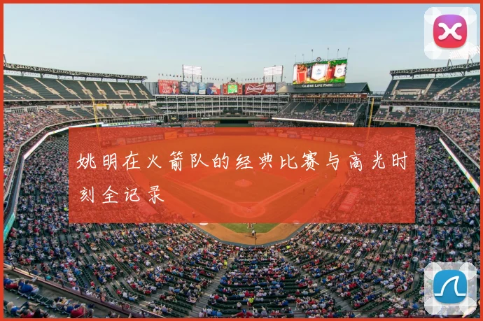 姚明在火箭队的经典比赛与高光时刻全记录