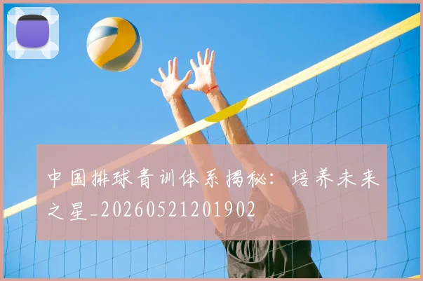中国排球青训体系揭秘:培养未来之星_20260521201902