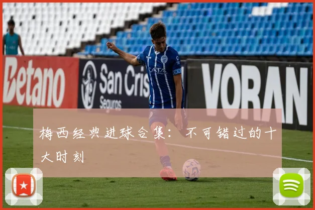 梅西经典进球合集:不可错过的十大时刻