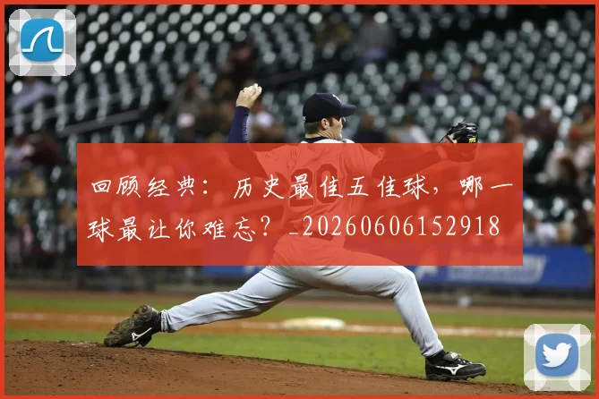 回顾经典：历史最佳五佳球，哪一球最让你难忘？_20260606152918
