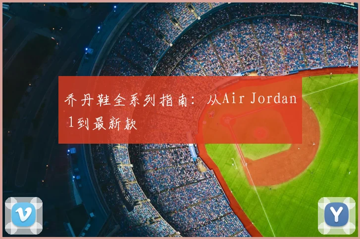 乔丹鞋全系列指南：从Air Jordan 1到最新款
