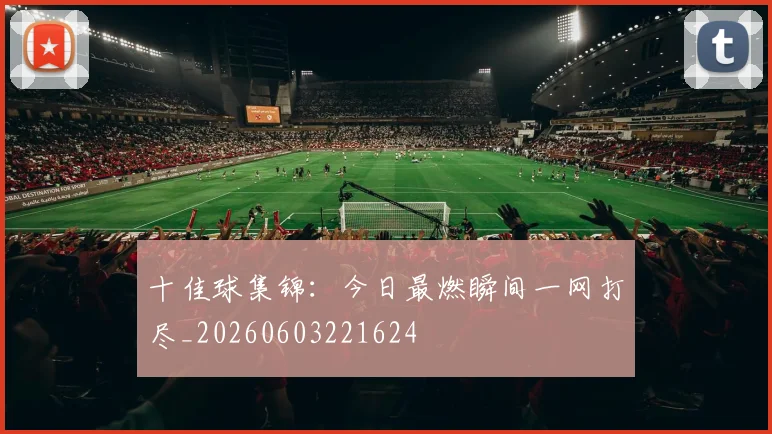十佳球集锦：今日最燃瞬间一网打尽_20260603221624