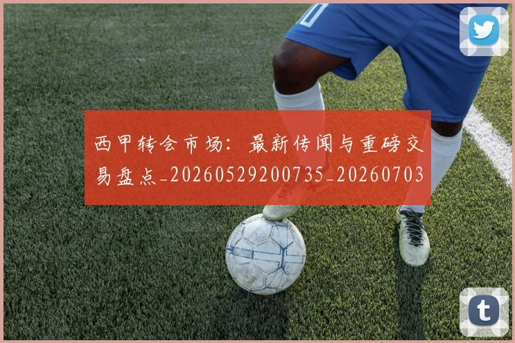 西甲转会市场：最新传闻与重磅交易盘点_20260529200735_20260703181936