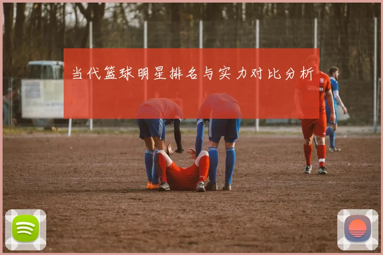 当代篮球明星排名与实力对比分析