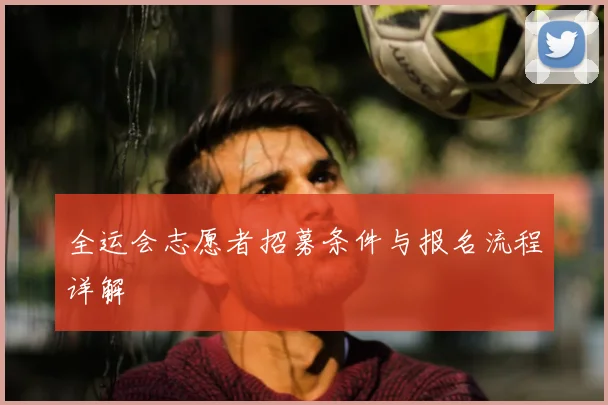 全运会志愿者招募条件与报名流程详解