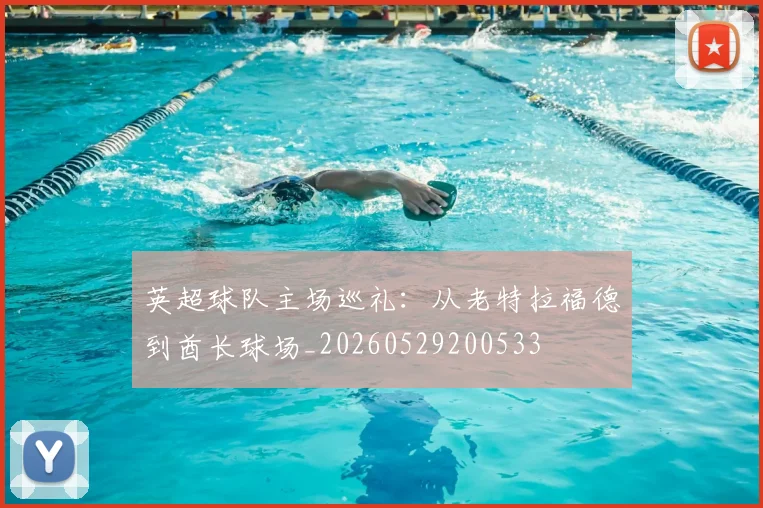 英超球队主场巡礼：从老特拉福德到酋长球场_20260529200533
