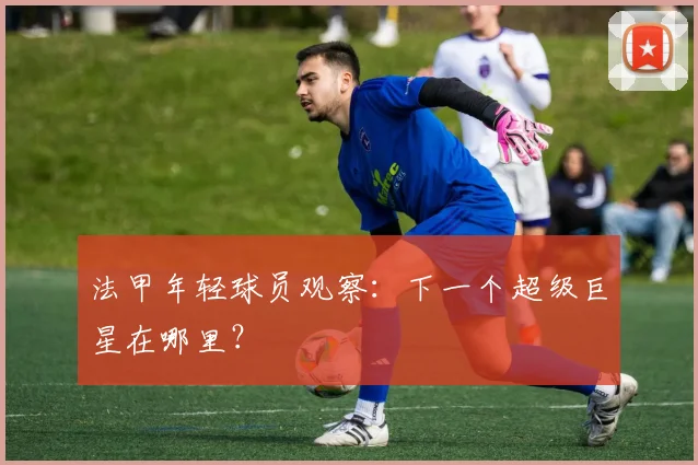 法甲年轻球员观察：下一个超级巨星在哪里？