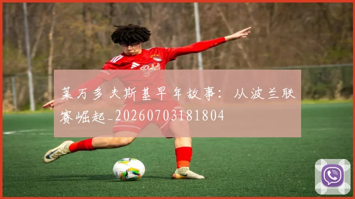 莱万多夫斯基早年故事：从波兰联赛崛起_20260703181804