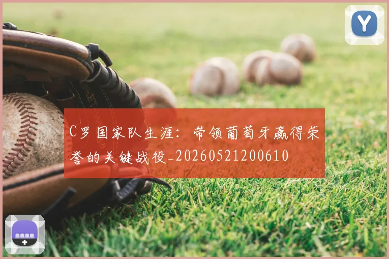 C罗国家队生涯：带领葡萄牙赢得荣誉的关键战役_20260521200610