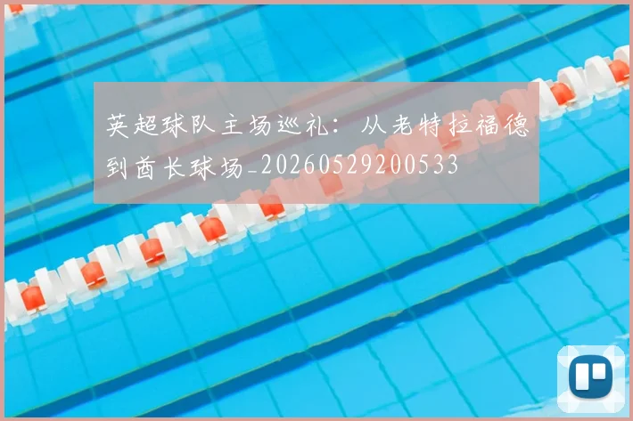 英超球队主场巡礼：从老特拉福德到酋长球场_20260529200533