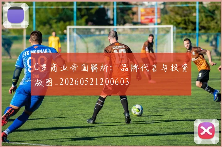 C罗商业帝国解析：品牌代言与投资版图_20260521200603