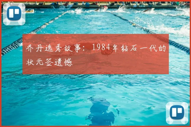 乔丹选秀故事：1984年钻石一代的状元签遗憾