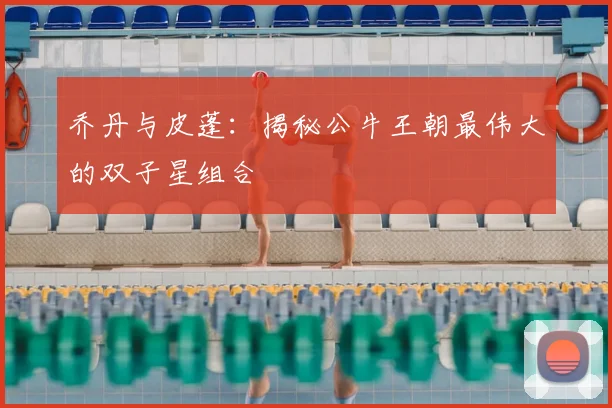 乔丹与皮蓬：揭秘公牛王朝最伟大的双子星组合