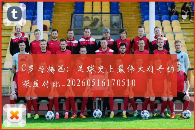 C罗与梅西：足球史上最伟大对手的深度对比_20260516170510