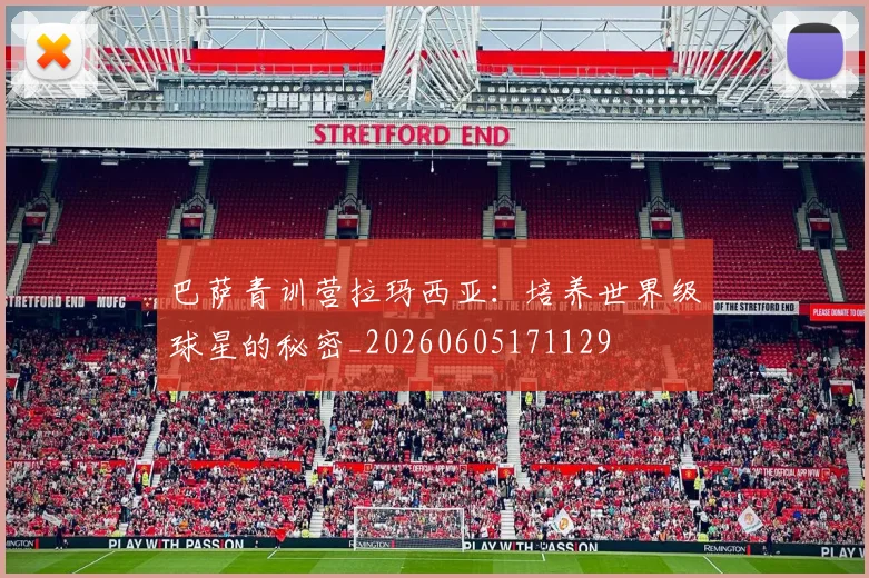 巴萨青训营拉玛西亚:培养世界级球星的秘密_20260605171129