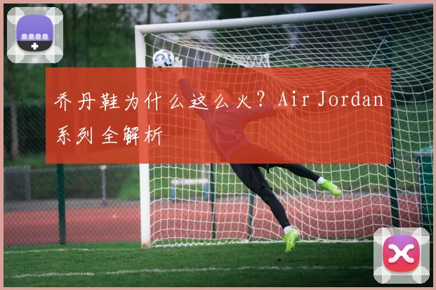 乔丹鞋为什么这么火？Air Jordan系列全解析