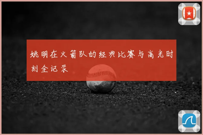姚明在火箭队的经典比赛与高光时刻全记录