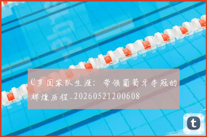 C罗国家队生涯：带领葡萄牙夺冠的辉煌历程_20260521200608