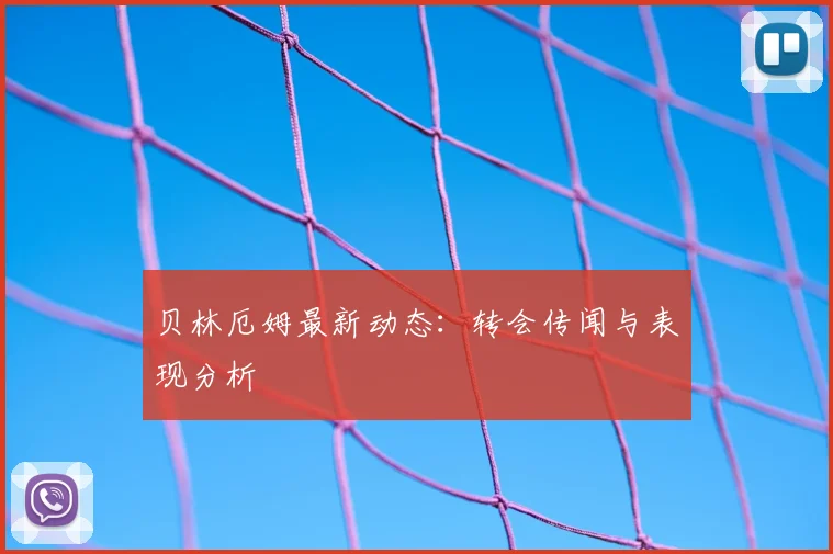 贝林厄姆最新动态：转会传闻与表现分析