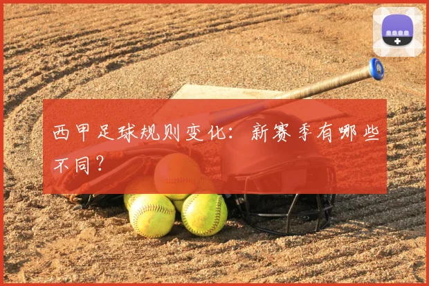 西甲足球规则变化:新赛季有哪些不同?
