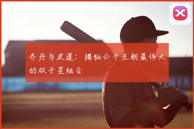 乔丹与皮蓬：揭秘公牛王朝最伟大的双子星组合