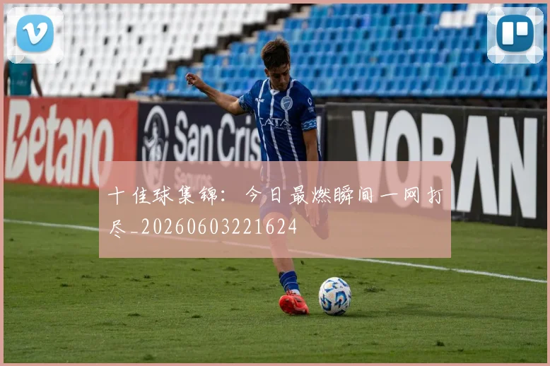 十佳球集锦：今日最燃瞬间一网打尽_20260603221624