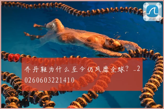 乔丹鞋为什么至今仍风靡全球？_20260603221410