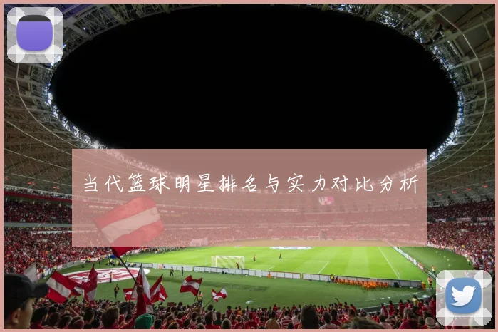 当代篮球明星排名与实力对比分析