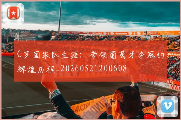C罗国家队生涯：带领葡萄牙夺冠的辉煌历程_20260521200608