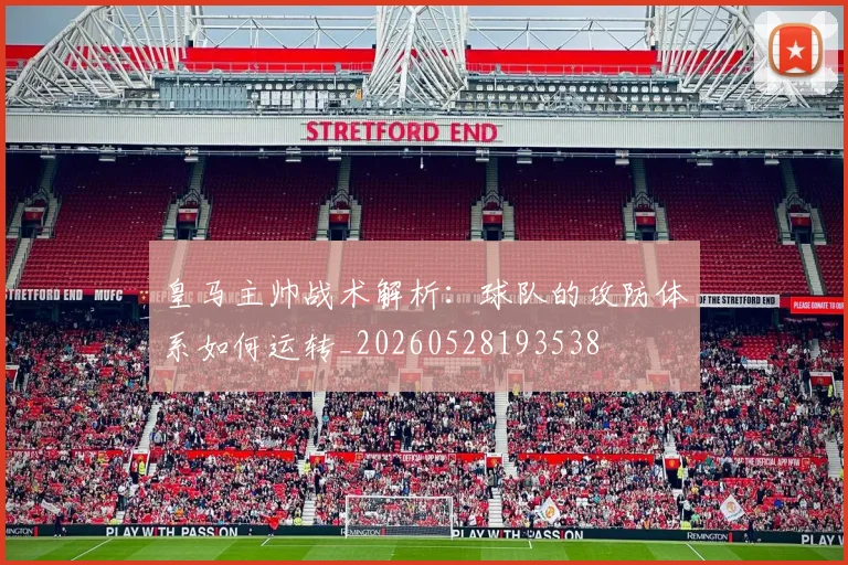 皇马主帅战术解析:球队的攻防体系如何运转_20260528193538