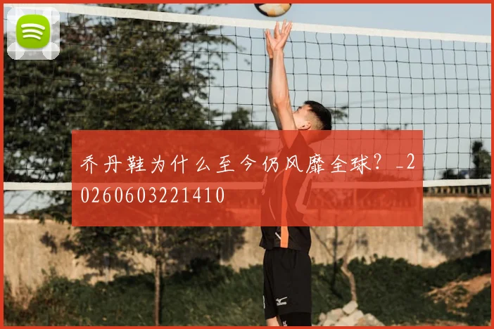乔丹鞋为什么至今仍风靡全球？_20260603221410