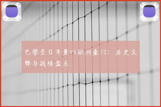 巴黎圣日耳曼vs欧洲豪门：历史交锋与战绩盘点