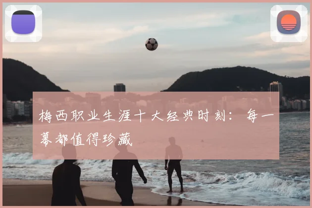 梅西职业生涯十大经典时刻：每一幕都值得珍藏