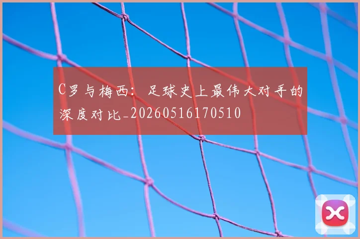 C罗与梅西:足球史上最伟大对手的深度对比_20260516170510
