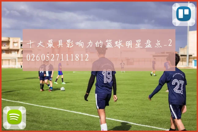 十大最具影响力的篮球明星盘点_20260527111812