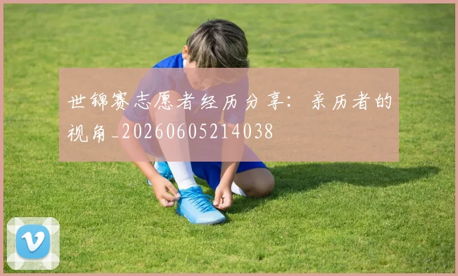 世锦赛志愿者经历分享：亲历者的视角_20260605214038