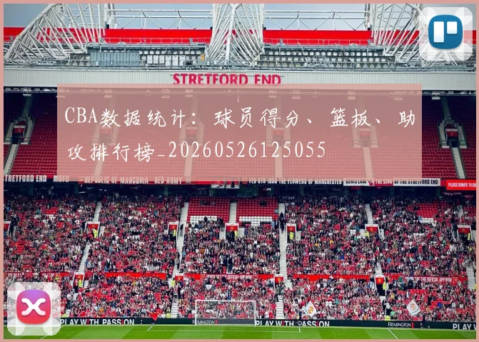 CBA数据统计：球员得分、篮板、助攻排行榜_20260526125055